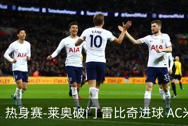 热身赛-莱奥破门 雷比奇进球 AC米兰5-0客场大捷